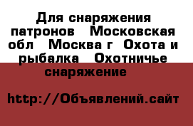 Для снаряжения патронов - Московская обл., Москва г. Охота и рыбалка » Охотничье снаряжение   
